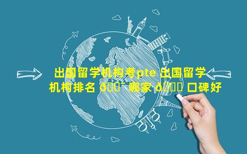 出国留学机构考pte 出国留学机构排名 🐯 哪家 🍁 口碑好